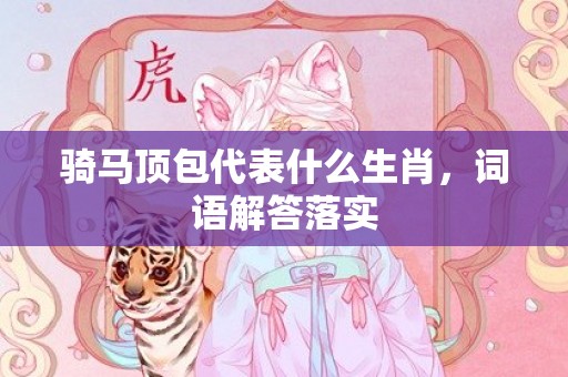 骑马顶包代表什么生肖，词语解答落实