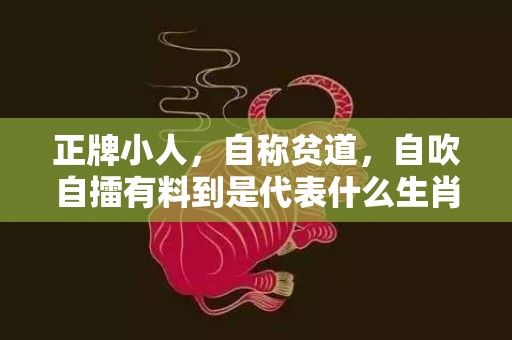 正牌小人，自称贫道，自吹自擂有料到是代表什么生肖，详细解释落实