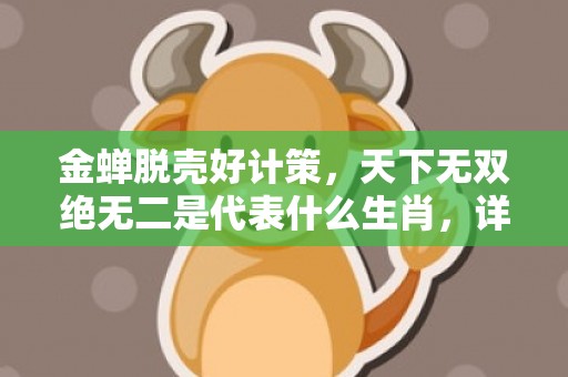 金蝉脱壳好计策，天下无双绝无二是代表什么生肖，详细解释落实