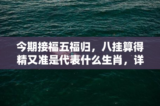 今期接福五福归，八挂算得精又准是代表什么生肖，详细解释落实