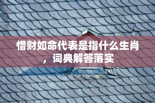 惜财如命代表是指什么生肖，词典解答落实