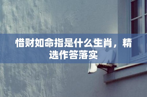 惜财如命指是什么生肖，精选作答落实