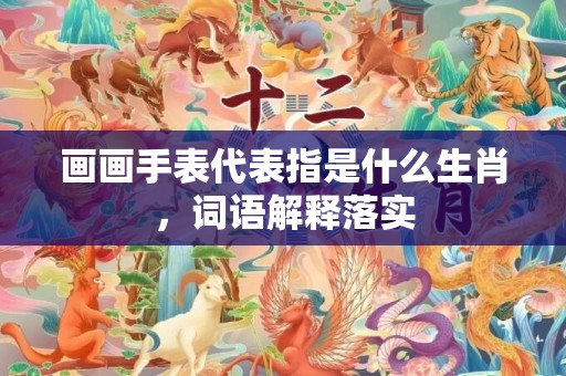 画画手表代表指是什么生肖，词语解释落实