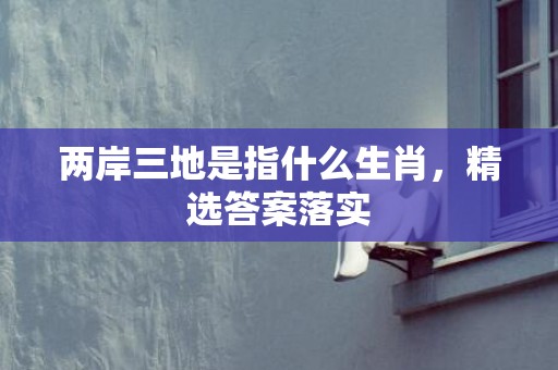 两岸三地是指什么生肖，精选答案落实