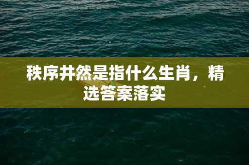 秩序井然是指什么生肖，精选答案落实