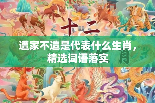 遭家不造是代表什么生肖，精选词语落实