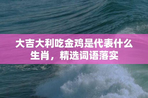 大吉大利吃金鸡是代表什么生肖，精选词语落实