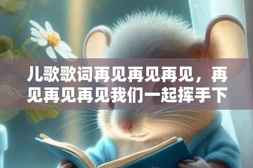儿歌歌词再见再见再见，再见再见再见我们一起挥手下次再见面歌曲，歌词有再见再见再见的歌