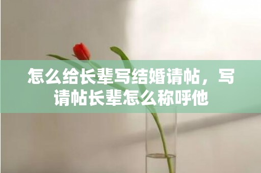 怎么给长辈写结婚请帖，写请帖长辈怎么称呼他