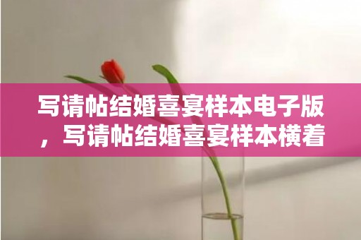 写请帖结婚喜宴样本电子版，写请帖结婚喜宴样本横着写的怎么写好一点？房屋请帖喜宴怎么写