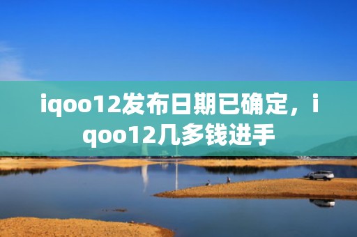 iqoo12发布日期已确定，iqoo12几多钱进手