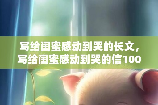 写给闺蜜感动到哭的长文，写给闺蜜感动到哭的信1000字生日