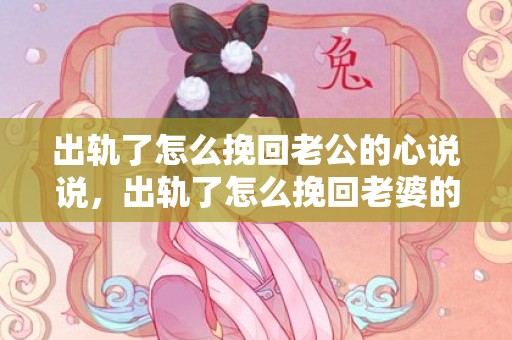 出轨了怎么挽回老公的心说说，出轨了怎么挽回老婆的心态