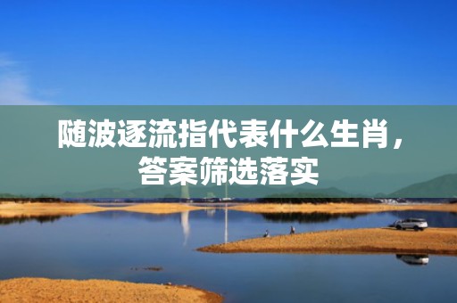 随波逐流指代表什么生肖，答案筛选落实
