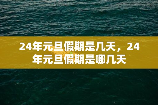 24年元旦假期是几天，24年元旦假期是哪几天