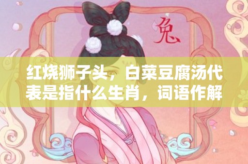 红烧狮子头，白菜豆腐汤代表是指什么生肖，词语作解落实