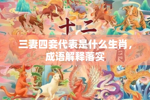 三妻四妾代表是什么生肖，成语解释落实