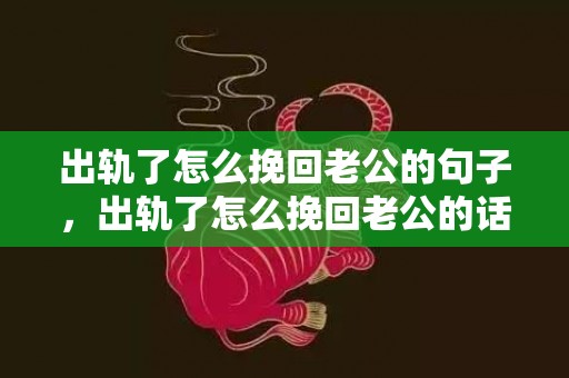 出轨了怎么挽回老公的句子，出轨了怎么挽回老公的话