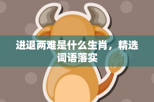 进退两难是什么生肖，精选词语落实