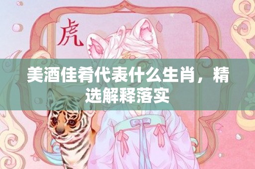 美酒佳肴代表什么生肖，精选解释落实