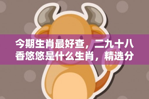 今期生肖最好查，二九十八香悠悠是什么生肖，精选分析落实