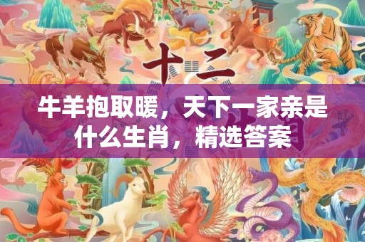 牛羊抱取暖，天下一家亲是什么生肖，精选答案