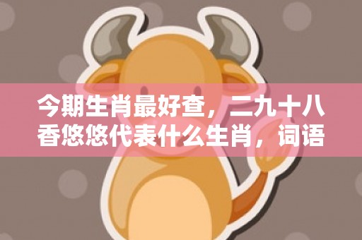 今期生肖最好查，二九十八香悠悠代表什么生肖，词语解答落实