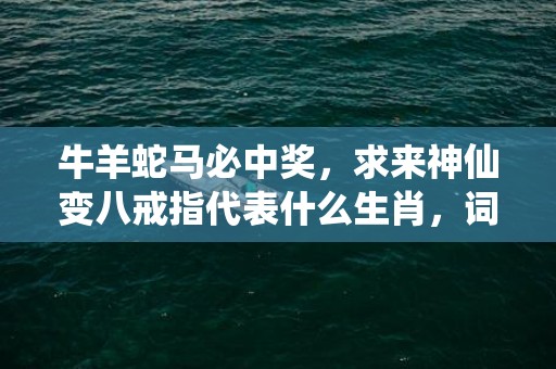 牛羊蛇马必中奖，求来神仙变八戒指代表什么生肖，词语精选落实