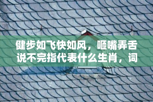 健步如飞快如风，咂嘴弄舌说不完指代表什么生肖，词语精选落实