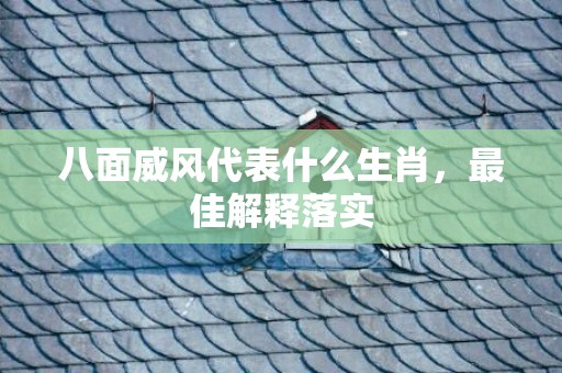 八面威风代表什么生肖，最佳解释落实