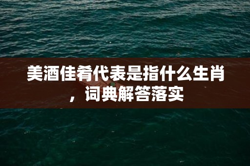 美酒佳肴代表是指什么生肖，词典解答落实