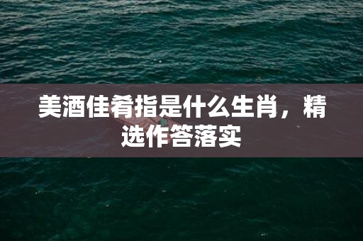 美酒佳肴指是什么生肖，精选作答落实