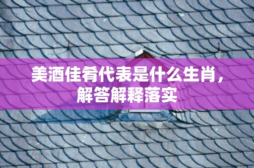 美酒佳肴代表是什么生肖，解答解释落实
