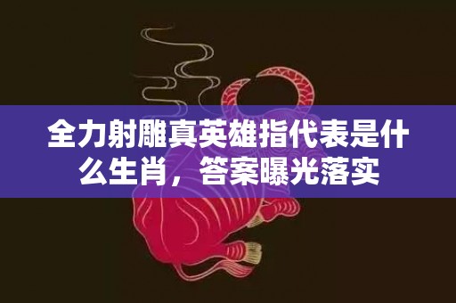 全力射雕真英雄指代表是什么生肖，答案曝光落实