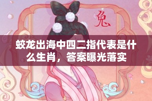 蛟龙出海中四二指代表是什么生肖，答案曝光落实