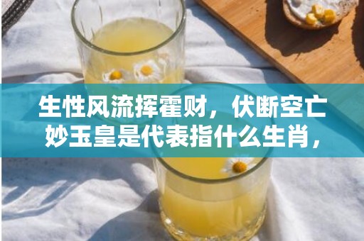 生性风流挥霍财，伏断空亡妙玉皇是代表指什么生肖，精选解释落实