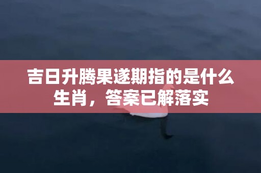 吉日升腾果遂期指的是什么生肖，答案已解落实