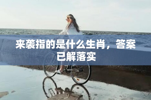 来袭指的是什么生肖，答案已解落实