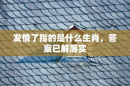 发情了指的是什么生肖，答案已解落实