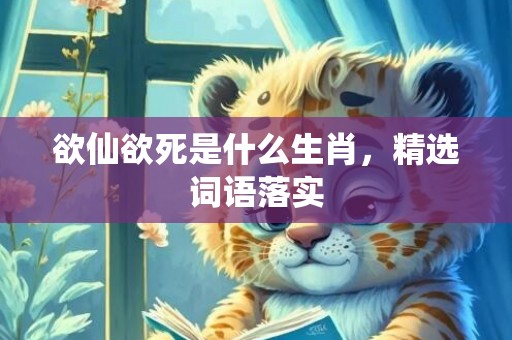 欲仙欲死是什么生肖，精选词语落实
