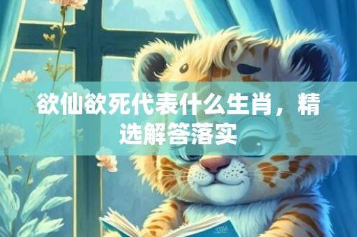 欲仙欲死代表什么生肖，精选解答落实