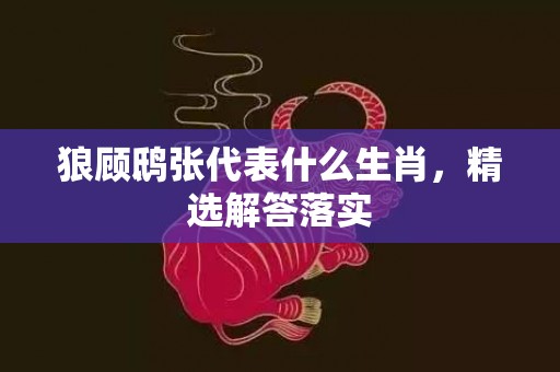 狼顾鸱张代表什么生肖，精选解答落实