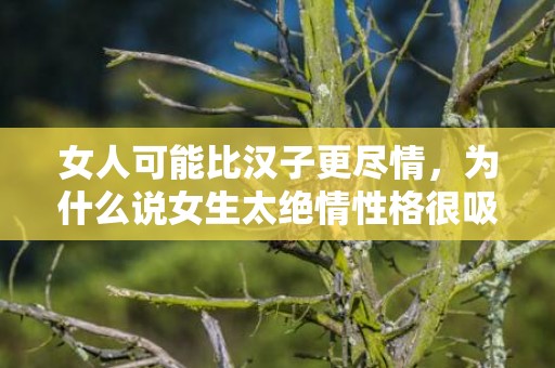 女人可能比汉子更尽情，为什么说女生太绝情性格很吸引人