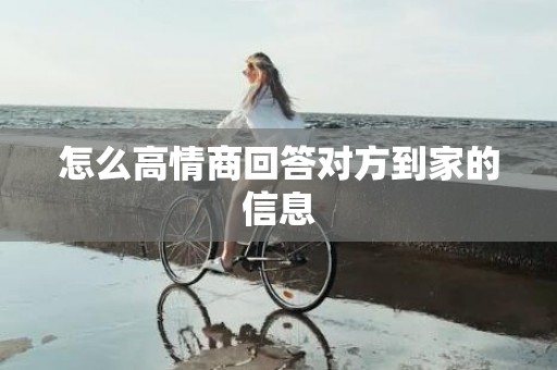怎么高情商回答对方到家的信息