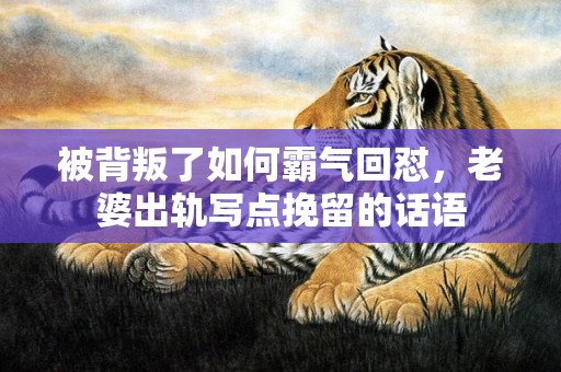 被背叛了如何霸气回怼，老婆出轨写点挽留的话语