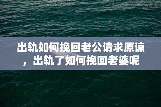出轨如何挽回老公请求原谅，出轨了如何挽回老婆呢