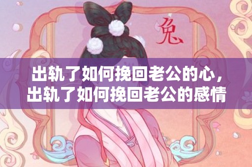 出轨了如何挽回老公的心，出轨了如何挽回老公的感情呢
