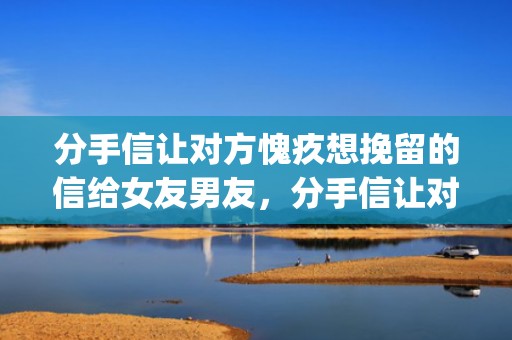 分手信让对方愧疚想挽留的信给女友男友，分手信让对方愧疚想挽留的信500(怎么分手不让对方伤心)