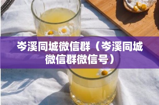 岑溪同城微信群（岑溪同城微信群微信号）