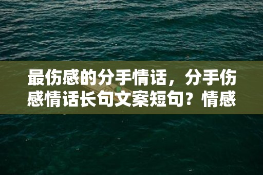 最伤感的分手情话，分手伤感情话长句文案短句？情感文案短句
